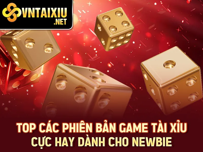 TOP các phiên bản game tài xỉu cực hay dành cho newbie
